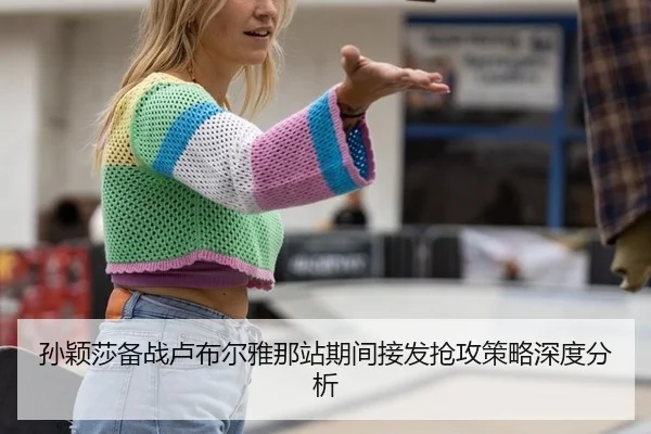 孙颖莎备战卢布尔雅那站期间接发抢攻策略深度分析